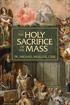 the holy sacrifice of the mass the mystery of christs love 1st edition fr mueller cssr michael 1505129176,