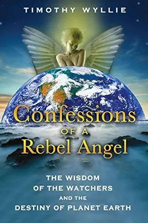 confessions of a rebel angel the wisdom of the watchers and the destiny of planet earth 1st edition timothy