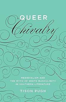 queer chivalry medievalism and the myth of white masculinity in southern literature 1st edition tison pugh