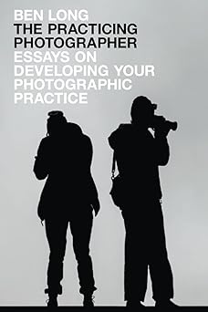the practicing photographer essays on developing your photographic practice 1st edition ben long 173263694x,