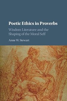 poetic ethics in proverbs wisdom literature and the shaping of the moral self 1st edition anne w stewart