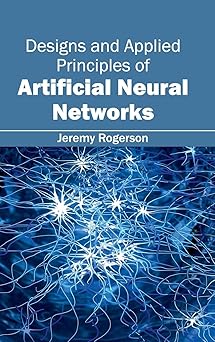 designs and applied principles of artificial neural networks 1st edition jeremy rogerson 163240138x,