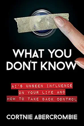 what you dont know ais unseen influence on your life and how to take back control 1st edition cortnie
