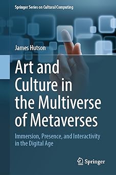 art and culture in the multiverse of metaverses immersion presence and interactivity in the digital age 1st