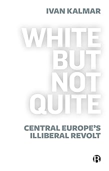 white but not quite central europea s illiberal revolt 1st edition ivan kalmar 1529213606, 978-1529213607
