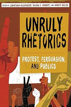 unruly rhetorics protest persuasion and publics 1st edition jonathan alexander ,susan c jarratt ,nancy welch