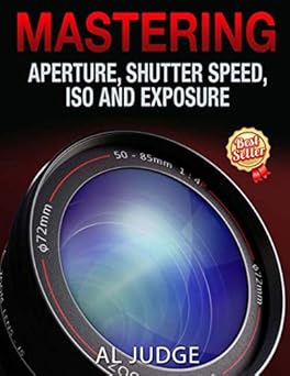 mastering aperture shutter speed iso and exposure how they interact and affect each other 1st edition al