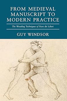medieval manuscript to modern practice the wrestling techniques of fiore dei liberi 1st edition guy windsor