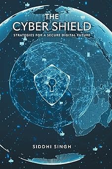 the cyber shield strategies for a secure digital future 1st edition siddhi singh 1038344301, 978-1038344304