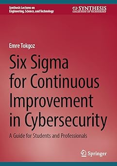 six sigma for continuous improvement in cybersecurity a guide for students and professionals 1st edition emre