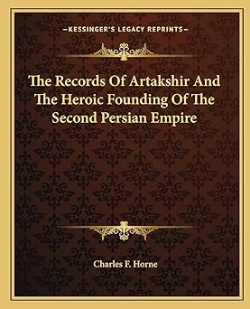 the records of artakshir and the heroic founding of the second persian empire 1st edition charles f horne