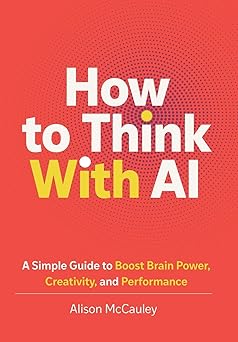 how to think with ai a simple guide to boost your brain power creativity and performance 1st edition alison