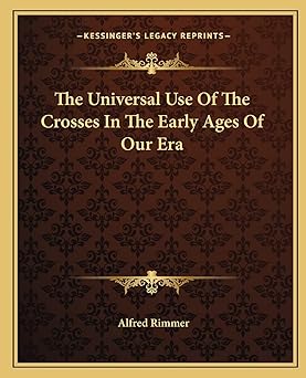 the universal use of the crosses in the early ages of our era 1st edition alfred rimmer 1162815191,