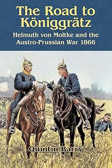 the road to ka niggra tz helmuth von moltke and the austro prussian war 1866 1st edition quintin barry