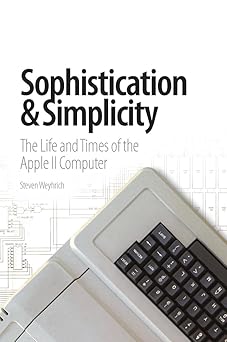 sophistication and simplicity the life and times of the apple ii computer 1st edition steven weyhrich