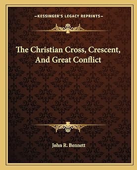 the christian cross crescent and great conflict 1st edition john r bennett 1162869291, 978-1162869292