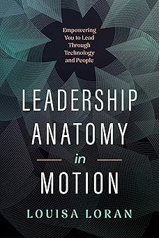 leadership anatomy in motion empowering you to lead through technology and people 1st edition louisa loran