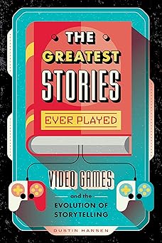 the greatest stories ever played video games and the evolution of storytelling 1st edition dustin hansen