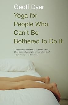 yoga for people who cant be bothered to do it essays 1st edition geoff dyer 1400031672, 978-1400031672