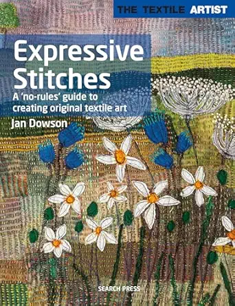textile artist expressive stitches a no rules guide to creating original textile art 1st edition jan dowson