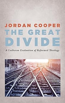 the great divide a lutheran evaluation of reformed theology 1st edition jordan cooper 1498224237,