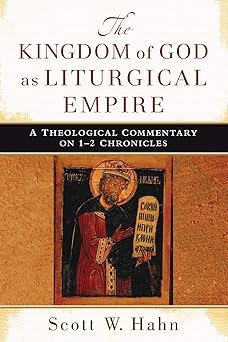 the kingdom of god as liturgical empire a theological commentary on 1 2 chronicles 1st edition scott hahn