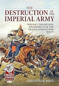 the destruction of the imperial army volume 1 the opening engagements of the franco german war 1870 71 1st