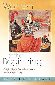 women at the beginning origin myths from the amazons to the virgin mary 1st edition patrick j geary