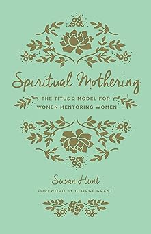 spiritual mothering the titus 2 model for women mentoring women 1st edition susan hunt ,george grant