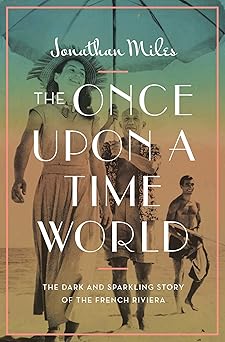 the once upon a time world the dark and sparkling story of the french riviera 1st edition jonathan miles