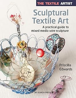 the textile artist sculptural textile art a practical guide to mixed media wire sculpture 1st edition