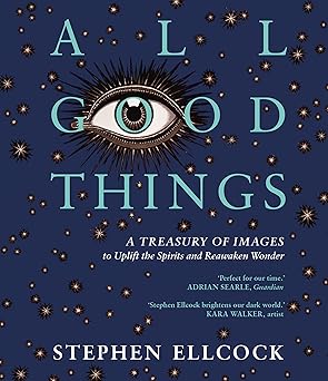 all good things a treasury of images to uplift the spirits and reawaken wonder 1st edition stephen ellcock