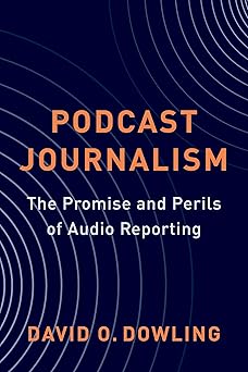 podcast journalism the promise and perils of audio reporting 1st edition david dowling 0231213301,