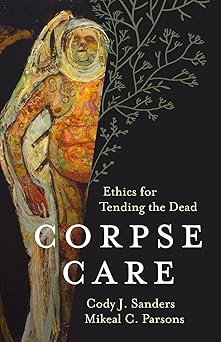 corpse care ethics for tending the dead 1st edition cody j sanders ,mikeal c parsons 1506471315,