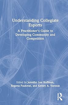 understanding collegiate esports a practitionera s guide to developing community and competition 1st edition