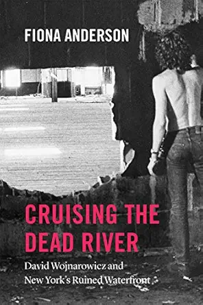 cruising the dead river david wojnarowicz and new yorks ruined waterfront 1st edition fiona anderson