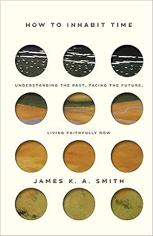 how to inhabit time understanding the past facing the future living faithfully now 1st edition james k a