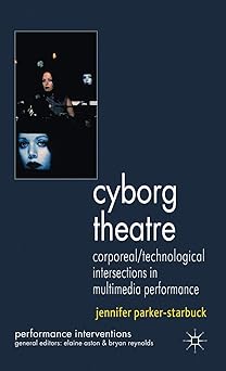 cyborg theatre corporeal/technological intersections in multimedia performance 1st edition j parker starbuck
