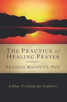 the practice of healing prayer a how to guide for catholics 1st edition francis macnutt 1593251408,