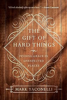 the gift of hard things finding grace in unexpected places 1st edition mark yaconelli 0830846085,