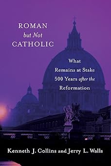 roman but not catholic what remains at stake 500 years after the reformation 1st edition kenneth j collins