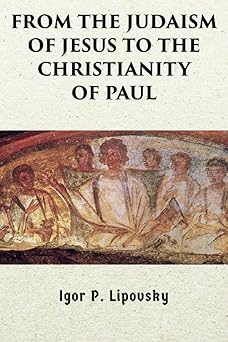 from the judaism of jesus to the christianity of paul 1st edition igor p lipovsky 0578376148, 978-0578376141