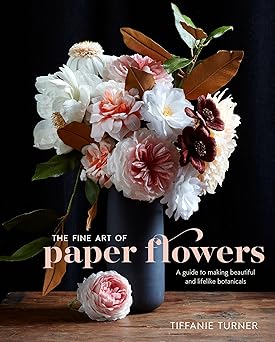 the fine art of paper flowers a guide to making beautiful and lifelike botanicals 1st edition tiffanie turner