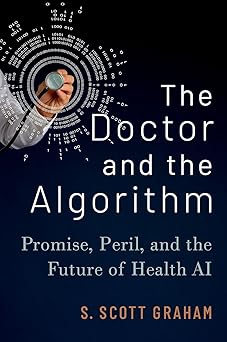 the doctor and the algorithm promise peril and the future of health ai 1st edition s scott graham 0197644465,