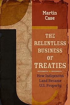the relentless business of treaties how indigenous land became u s property 1st edition martin case