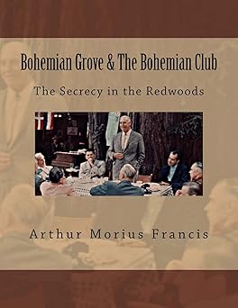 bohemian grove and the bohemian club the secrecy in the redwoods 1st edition arthur morius francis