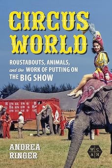 circus world roustabouts animals and the work of putting on the big show 1st edition andrea ringer