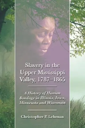 slavery in the upper mississippi valley 1787 1865 a history of human bondage in illinois iowa minnesota and