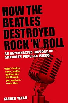 how the beatles destroyed rock n roll an alternative history of american popular music 1st edition elijah