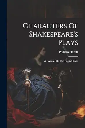 characters of shakespeares plays and lectures on the english poets 1st edition william hazlitt 1021165905,